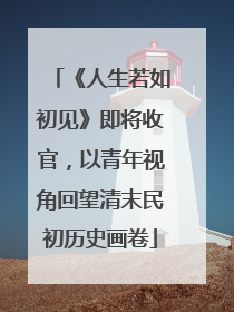 《人生若如初见》即将收官，以青年视角回望清末民初历史画卷