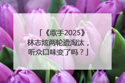 《歌手2025》林志炫两轮遭淘汰，听众口味变了吗？