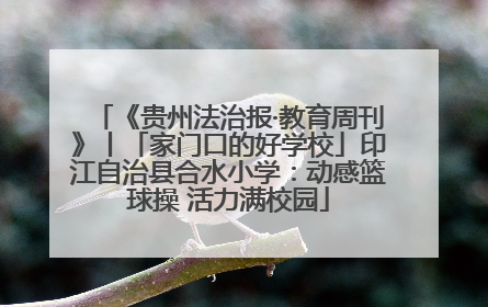 《贵州法治报·教育周刊》丨「家门口的好学校」印江自治县合水小学：动感篮球操 活力满校园