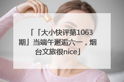 「大小快评第1063期」当端午邂逅六一，烟台文旅很nice