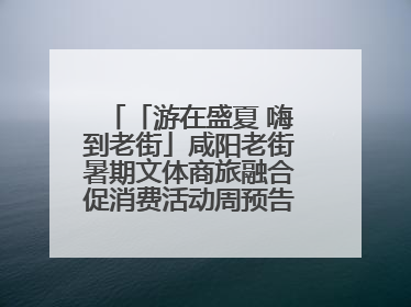 「游在盛夏 嗨到老街」咸阳老街暑期文体商旅融合促消费活动周预告来了！