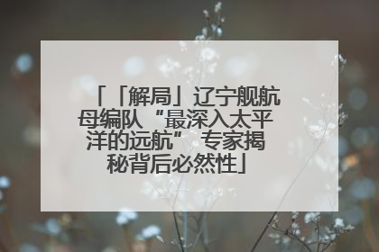 「解局」辽宁舰航母编队“最深入太平洋的远航” 专家揭秘背后必然性