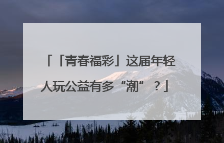 「青春福彩」这届年轻人玩公益有多“潮”？