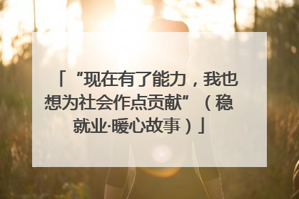 “现在有了能力，我也想为社会作点贡献”（稳就业·暖心故事）