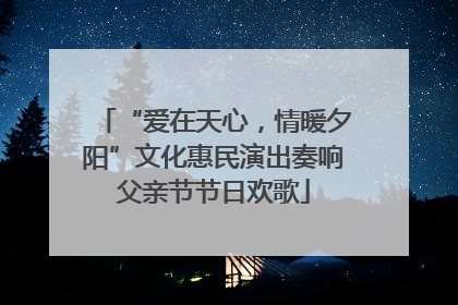 “爱在天心，情暖夕阳”文化惠民演出奏响父亲节节日欢歌