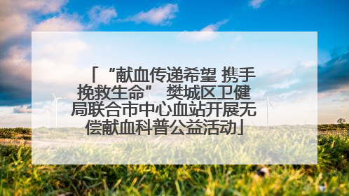 “献血传递希望 携手挽救生命” 樊城区卫健局联合市中心血站开展无偿献血科普公益活动