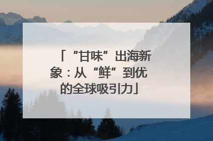 “甘味”出海新象：从“鲜”到优的全球吸引力