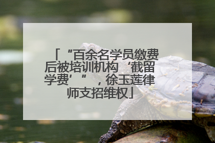 “百余名学员缴费后被培训机构‘截留学费’”，徐玉莲律师支招维权