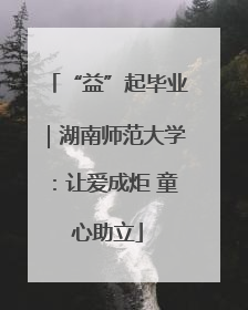 “益”起毕业｜湖南师范大学：让爱成炬 童心助立