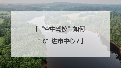 “空中驾校”如何“飞”进市中心？