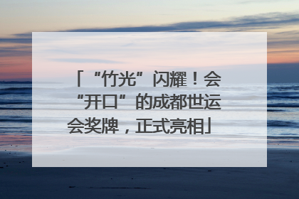 “竹光”闪耀！会“开口”的成都世运会奖牌，正式亮相