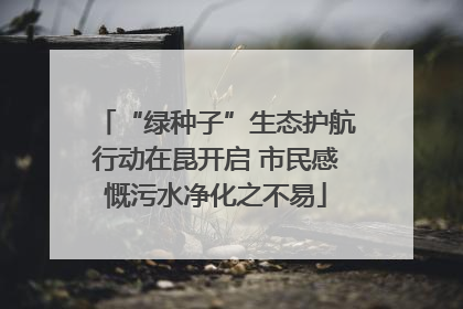 “绿种子”生态护航行动在昆开启 市民感慨污水净化之不易