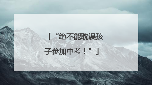 “绝不能耽误孩子参加中考！”