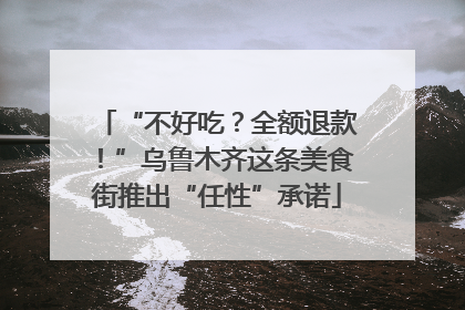 “不好吃？全额退款！”乌鲁木齐这条美食街推出“任性”承诺