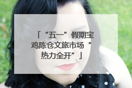 “五一”假期宝鸡陈仓文旅市场“热力全开”