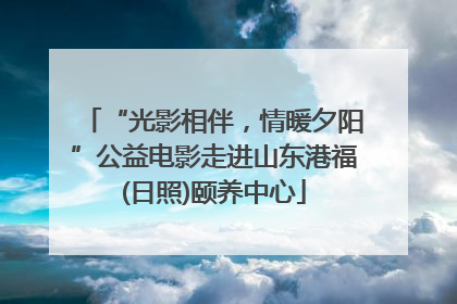 “光影相伴，情暖夕阳”公益电影走进山东港福(日照)颐养中心