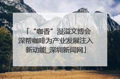 “咖香”漫溢文博会 深帮咖啡为产业发展注入新动能_深圳新闻网