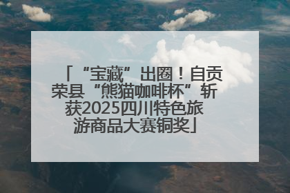 “宝藏”出圈！自贡荣县“熊猫咖啡杯”斩获2025四川特色旅游商品大赛铜奖