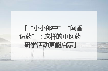 “小小郎中”“闻香识药”：这样的中医药研学活动更能启蒙