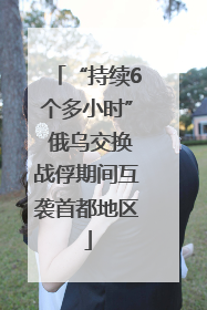 “持续6个多小时” 俄乌交换战俘期间互袭首都地区