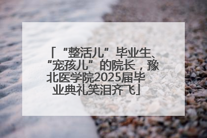 “整活儿”毕业生、“宠孩儿”的院长，豫北医学院2025届毕业典礼笑泪齐飞