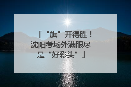 “旗”开得胜！沈阳考场外满眼尽是“好彩头”