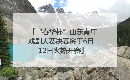 “春华杯”山东青年戏剧大赛决赛将于6月12日火热开赛