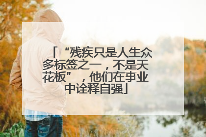 “残疾只是人生众多标签之一，不是天花板”，他们在事业中诠释自强