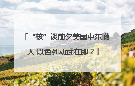 “核”谈前夕美国中东撤人 以色列动武在即？