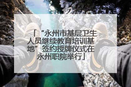 “永州市基层卫生人员继续教育培训基地”签约授牌仪式在永州职院举行