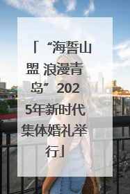“海誓山盟 浪漫青岛”2025年新时代集体婚礼举行