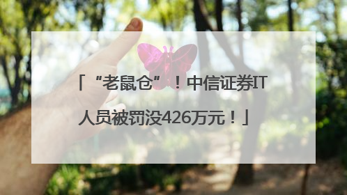 “老鼠仓”！中信证券IT人员被罚没426万元！