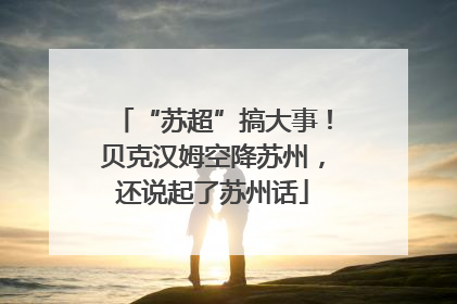 “苏超”搞大事！贝克汉姆空降苏州，还说起了苏州话