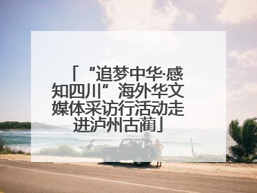 “追梦中华·感知四川”海外华文媒体采访行活动走进泸州古蔺