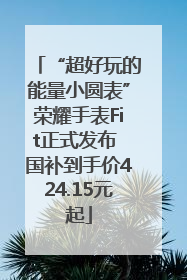 “超好玩的能量小圆表”荣耀手表Fit正式发布 国补到手价424.15元起