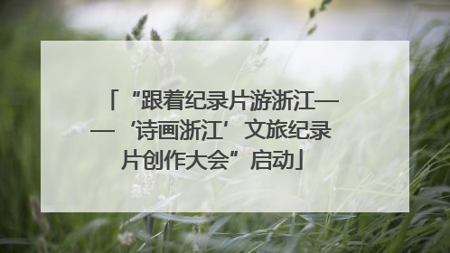 “跟着纪录片游浙江——‘诗画浙江’文旅纪录片创作大会”启动