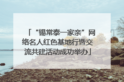 “锡常泰一家亲”网络名人红色基地行暨交流共建活动成功举办