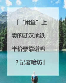 “闲鱼”上卖的武汉地铁半价票靠谱吗？记者暗访
