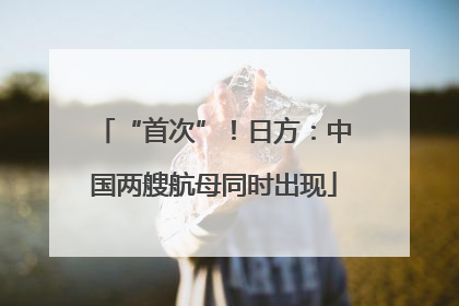 “首次”！日方：中国两艘航母同时出现