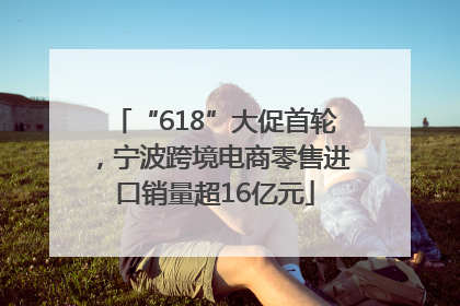 “618”大促首轮，宁波跨境电商零售进口销量超16亿元