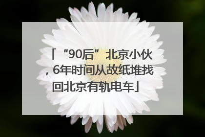 “90后”北京小伙，6年时间从故纸堆找回北京有轨电车