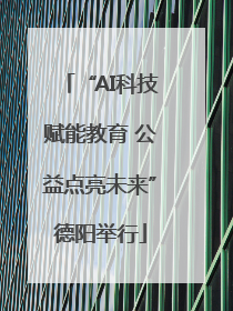 “AI科技赋能教育 公益点亮未来”德阳举行