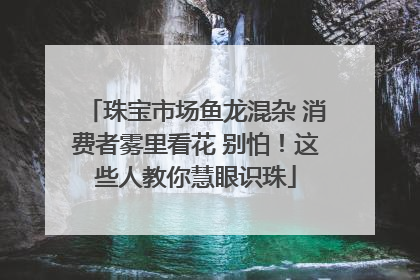 珠宝市场鱼龙混杂 消费者雾里看花 别怕！这些人教你慧眼识珠