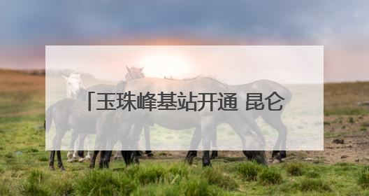 玉珠峰基站开通 昆仑山区域迈入5G时代