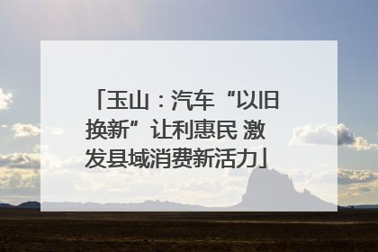 玉山：汽车“以旧换新”让利惠民 激发县域消费新活力