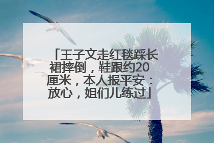 王子文走红毯踩长裙摔倒，鞋跟约20厘米，本人报平安：放心，姐们儿练过