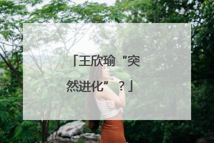 王欣瑜“突然进化”？