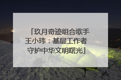玖月奇迹组合歌手王小玮：基层工作者守护中华文明曙光