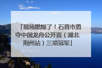现场燃爆了！石首市勇夺中国龙舟公开赛（湖北荆州站）三项冠军