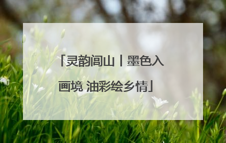 灵韵闾山丨墨色入画境 油彩绘乡情